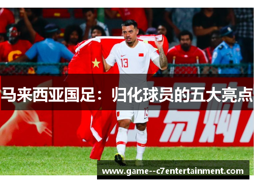 马来西亚国足:归化球员的五大亮点 马来西亚国足:归化球员的五大亮点