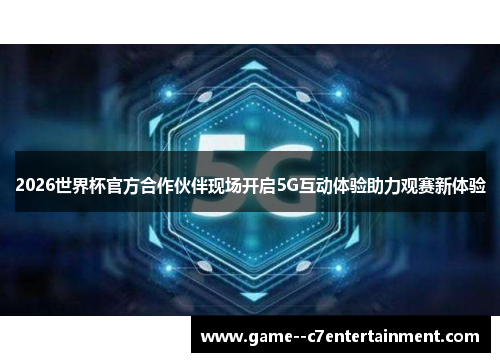 2026世界杯官方合作伙伴现场开启5G互动体验助力观赛新体验 2026世界杯官方合作伙伴现场开启5G互动体验助力观赛新体验