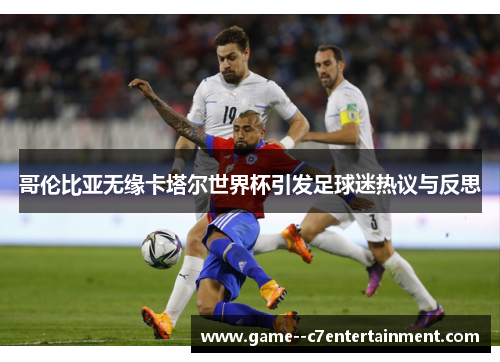 哥伦比亚无缘卡塔尔世界杯引发足球迷热议与反思
