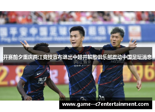 开赛前夕重庆两江竞技宣布退出中超并解散俱乐部震动中国足坛消息