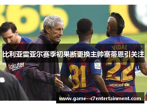 比利亚雷亚尔赛季初果断更换主帅塞蒂恩引关注 比利亚雷亚尔赛季初果断更换主帅塞蒂恩引关注
