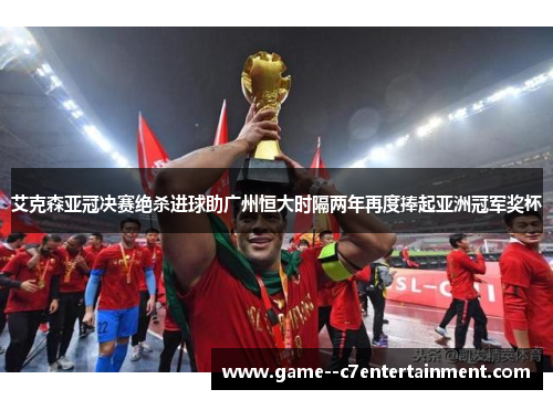 艾克森亚冠决赛绝杀进球助广州恒大时隔两年再度捧起亚洲冠军奖杯 艾克森亚冠决赛绝杀进球助广州恒大时隔两年再度捧起亚洲冠军奖杯