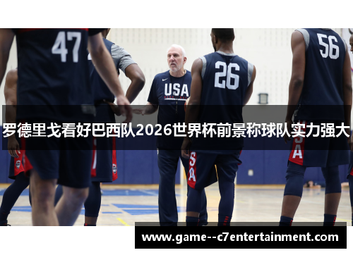 罗德里戈看好巴西队2026世界杯前景称球队实力强大
