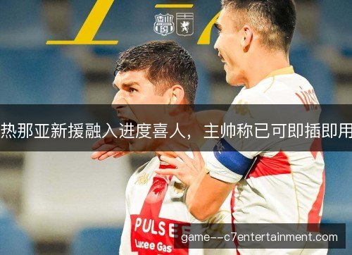 热那亚新援融入进度喜人，主帅称已可即插即用